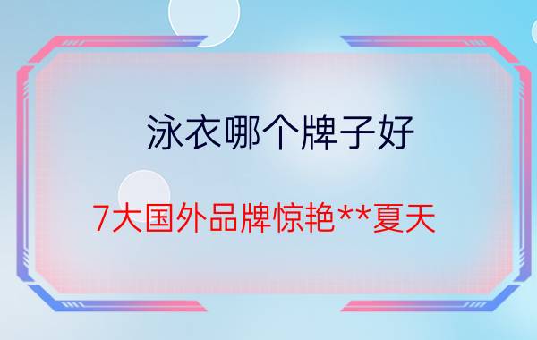 泳衣哪个牌子好 7大国外品牌惊艳**夏天